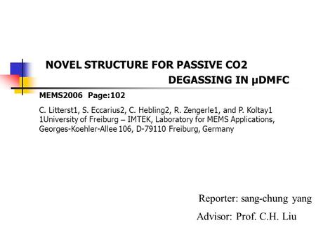 NOVEL STRUCTURE FOR PASSIVE CO2 DEGASSING IN μDMFC Reporter: sang-chung yang Advisor: Prof. C.H. Liu C. Litterst1, S. Eccarius2, C. Hebling2, R. Zengerle1,