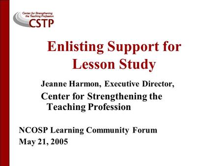 Enlisting Support for Lesson Study Jeanne Harmon, Executive Director, Center for Strengthening the Teaching Profession NCOSP Learning Community Forum May.