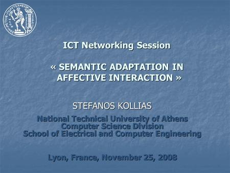 ICT Networking Session « SEMANTIC ADAPTATION IN AFFECTIVE INTERACTION » STEFANOS KOLLIAS National Technical University of Athens Computer Science Division.