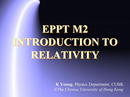 EPPT M2 INTRODUCTION TO RELATIVITY K Young, Physics Department, CUHK  The Chinese University of Hong Kong.