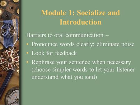 Module 1: Socialize and Introduction Barriers to oral communication – Pronounce words clearly; eliminate noise Look for feedback Rephrase your sentence.