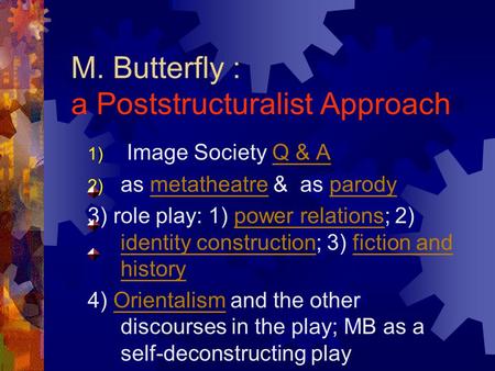 M. Butterfly : a Poststructuralist Approach 1) Image Society Q & AQ & A 2) as metatheatre & as parodymetatheatreparody 3) role play: 1) power relations;