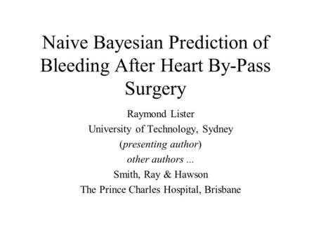 Naive Bayesian Prediction of Bleeding After Heart By-Pass Surgery Raymond Lister University of Technology, Sydney (presenting author) other authors...