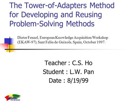 The Tower-of-Adapters Method for Developing and Reusing Problem-Solving Methods Teacher : C.S. Ho Student : L.W. Pan Date : 8/19/99 Dieter Fensel, European.