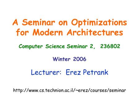 A Seminar on Optimizations for Modern Architectures Computer Science Seminar 2, 236802 Winter 2006 Lecturer: Erez Petrank