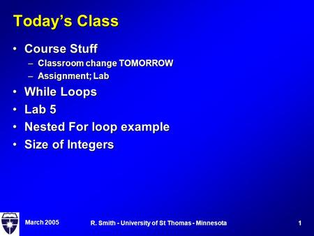 March 2005 1R. Smith - University of St Thomas - Minnesota Today’s Class Course StuffCourse Stuff –Classroom change TOMORROW –Assignment; Lab While LoopsWhile.