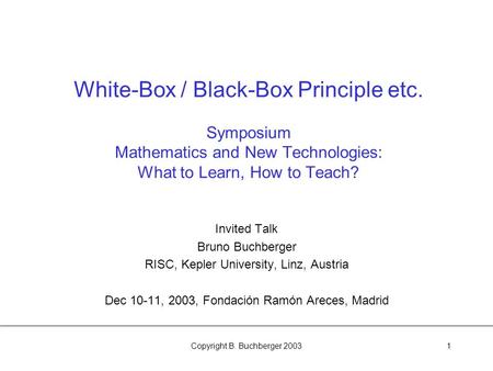 Copyright B. Buchberger 20031 White-Box / Black-Box Principle etc. Symposium Mathematics and New Technologies: What to Learn, How to Teach? Invited Talk.