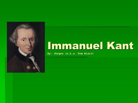 Immanuel Kant By: Jürgen (a.k.a. Tom Blair). Biographical Information  Born: April 22, 1724.  He lived his entire life in and around Königsberg in East.