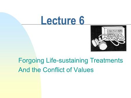 Lecture 6 Forgoing Life-sustaining Treatments And the Conflict of Values.