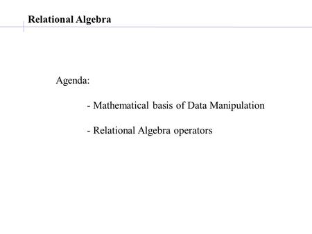 Relational Algebra Agenda: - Mathematical basis of Data Manipulation - Relational Algebra operators.