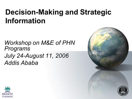 Decision-Making and Strategic Information Workshop on M&E of PHN Programs July 24-August 11, 2006 Addis Ababa.