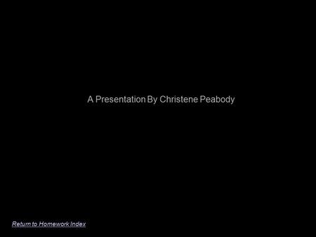 Return to Homework Index A Presentation By Christene Peabody.