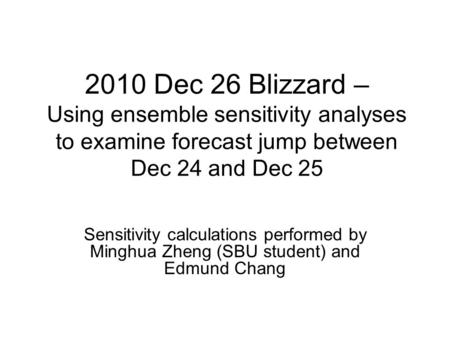 2010 Dec 26 Blizzard – Using ensemble sensitivity analyses to examine forecast jump between Dec 24 and Dec 25 Sensitivity calculations performed by Minghua.