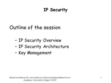 1 IP Security Outline of the session –IP Security Overview –IP Security Architecture –Key Management Based on slides by Dr. Lawrie Brown of the Australian.