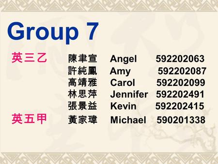 Group 7 英三乙 陳聿宣 Angel 592202063 許純鳳 Amy 592202087 高靖雅 Carol 592202099 林思萍 Jennifer 592202491 張景益 Kevin 592202415 英五甲 黃家瑋 Michael 590201338.