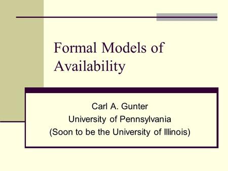 Formal Models of Availability Carl A. Gunter University of Pennsylvania (Soon to be the University of Illinois)