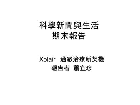 科學新聞與生活 期末報告 Xolair 過敏治療新契機 報告者 蕭宜珍. 過敏關鍵字 免疫系統 過敏原 ( 致敏原 ) 過敏反應 肥大細胞 ( 胖細胞 ) 組織胺 免疫球蛋白 ( 過敏性球蛋白 ) IgE 氣喘 (asthma)