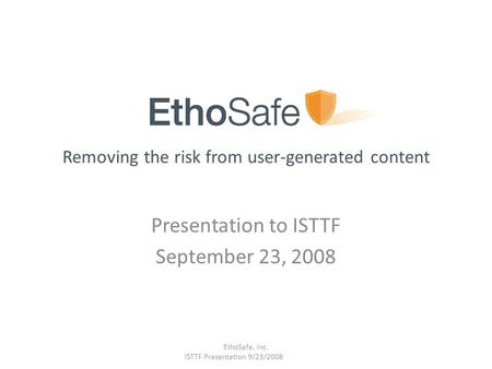 Removing the risk from user-generated content Presentation to ISTTF September 23, 2008 EthoSafe, Inc. ISTTF Presentation 9/23/2008.