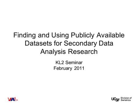 Division of Geriatrics Finding and Using Publicly Available Datasets for Secondary Data Analysis Research KL2 Seminar February 2011.