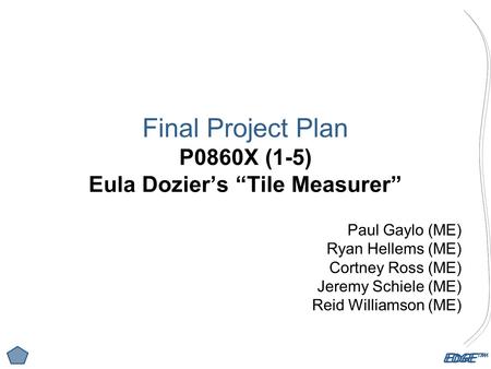 EDGE™ Final Project Plan P0860X (1-5) Eula Dozier’s “Tile Measurer” Paul Gaylo (ME) Ryan Hellems (ME) Cortney Ross (ME) Jeremy Schiele (ME) Reid Williamson.