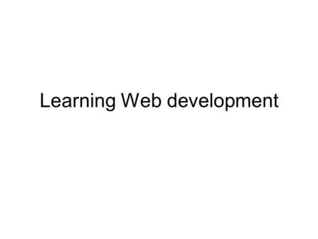 Learning Web development. 3(+1) Tier architecture PHP script Remote services Web Server (Apache, IIS) Browser (IE, FireFox, Opera) Desktop (PC or MAC)