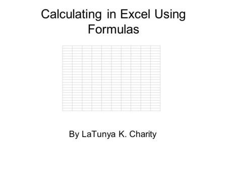 Calculating in Excel Using Formulas By LaTunya K. Charity.