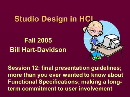 Studio Design in HCI Fall 2005 Bill Hart-Davidson Session 12: final presentation guidelines; more than you ever wanted to know about Functional Specifications;