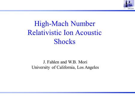 High-Mach Number Relativistic Ion Acoustic Shocks J. Fahlen and W.B. Mori University of California, Los Angeles.