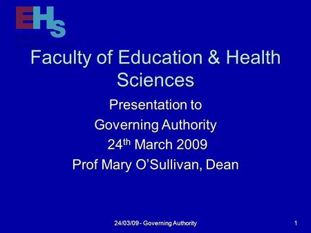 24/03/09 - Governing Authority 1 Faculty of Education & Health Sciences Presentation to Governing Authority 24 th March 2009 24 th March 2009 Prof Mary.