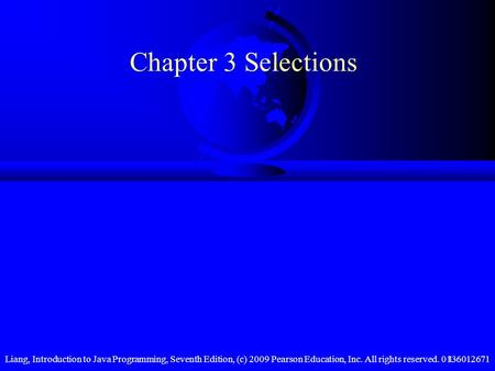 Liang, Introduction to Java Programming, Seventh Edition, (c) 2009 Pearson Education, Inc. All rights reserved. 01360126711 Chapter 3 Selections.