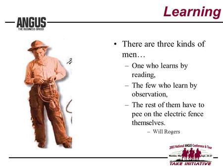 There are three kinds of men… –One who learns by reading, –The few who learn by observation, –The rest of them have to pee on the electric fence themselves.