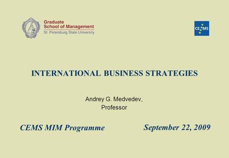 INTERNATIONAL BUSINESS STRATEGIES Andrey G. Medvedev, Professor September 22, 2009 CEMS MIM Programme.