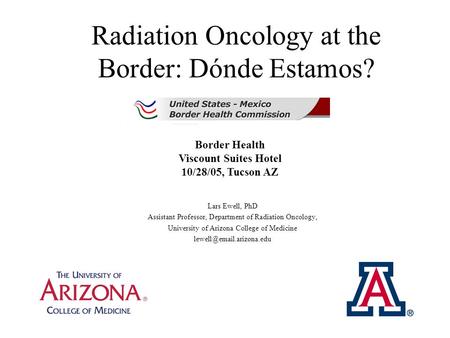 Radiation Oncology at the Border: Dónde Estamos? Lars Ewell, PhD Assistant Professor, Department of Radiation Oncology, University of Arizona College of.