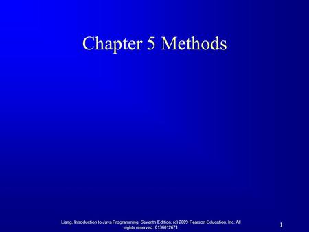 Liang, Introduction to Java Programming, Seventh Edition, (c) 2009 Pearson Education, Inc. All rights reserved. 0136012671 1 Chapter 5 Methods.