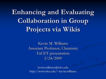 Enhancing and Evaluating Collaboration in Group Projects via Wikis Kevin M. Williams Associate Professor, Chemistry FaCET presentation 2/24/2009