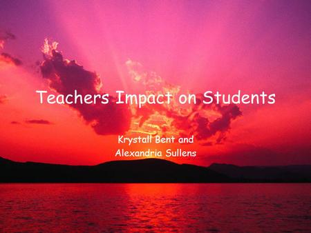 Teachers Impact on Students Krystall Bent and Alexandria Sullens.