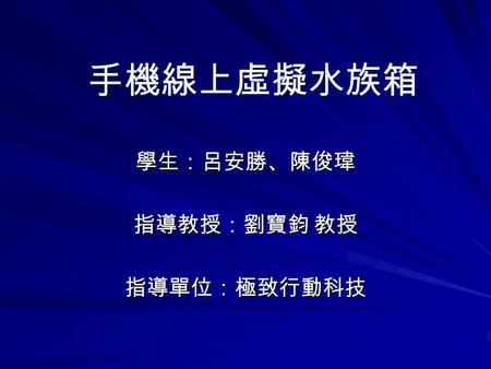 手機線上虛擬水族箱 學生：呂安勝、陳俊瑋 指導教授：劉寶鈞 教授 指導單位：極致行動科技. 企劃起源 – 將電腦遊戲與手機結合，搭配行動上網的功能 企劃介紹 – 線上交流的虛擬水族箱手機遊戲 企劃目標 – 創意與樂趣兼具的遊戲 前言.