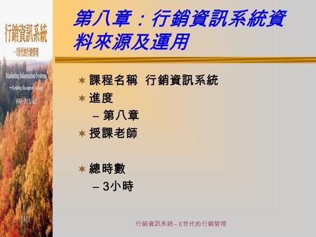 第八章：行銷資訊系統資料來源及運用 課程名稱 行銷資訊系統 進度 第八章 授課老師 總時數 3小時 線 行銷資訊系統 – E世代的行銷管理.