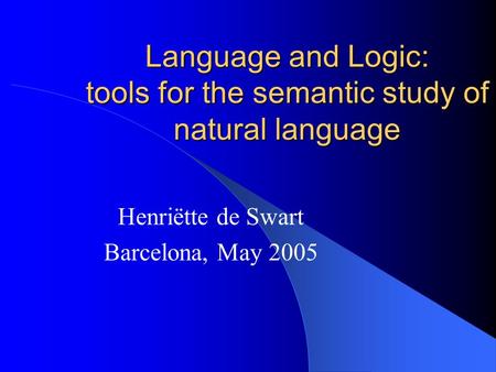 Language and Logic: tools for the semantic study of natural language Henriëtte de Swart Barcelona, May 2005.