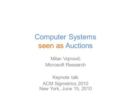 Computer Systems seen as Auctions Milan Vojnović Microsoft Research Keynote talk ACM Sigmetrics 2010 New York, June 15, 2010.