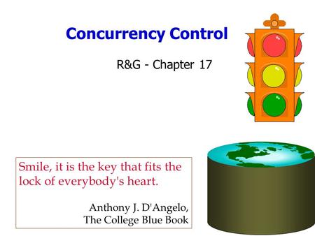 Concurrency Control R&G - Chapter 17 Smile, it is the key that fits the lock of everybody's heart. Anthony J. D'Angelo, The College Blue Book.