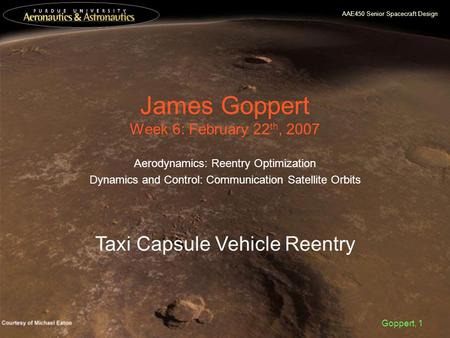 AAE450 Senior Spacecraft Design Goppert, 1 James Goppert Week 6: February 22 th, 2007 Aerodynamics: Reentry Optimization Dynamics and Control: Communication.