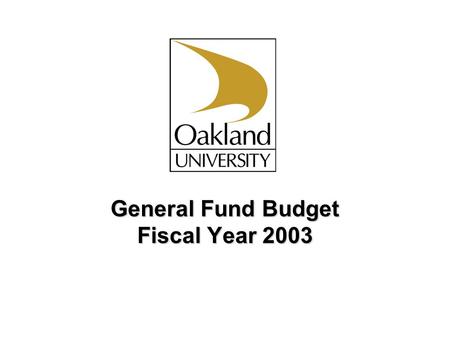 General Fund Budget Fiscal Year 2003. Oakland University Proposed General Fund Budgets FY 2003 Revenue Sources Overview Key Operating Environment Measures.