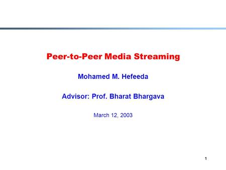 1 Peer-to-Peer Media Streaming Mohamed M. Hefeeda Advisor: Prof. Bharat Bhargava March 12, 2003.