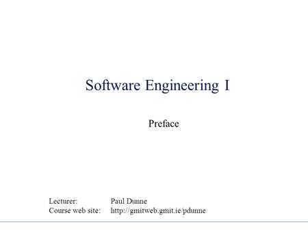 Software Engineering I Preface Lecturer: Paul Dunne Course web site:http://gmitweb.gmit.ie/pdunne.