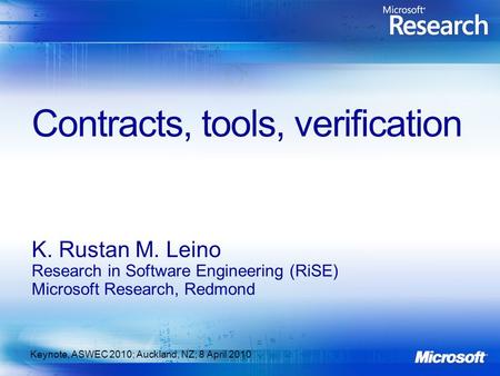 Contracts, tools, verification K. Rustan M. Leino Research in Software Engineering (RiSE) Microsoft Research, Redmond Keynote, ASWEC 2010; Auckland, NZ;