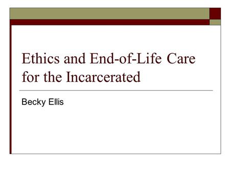 Ethics and End-of-Life Care for the Incarcerated Becky Ellis.