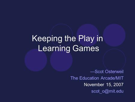 Keeping the Play in Learning Games —Scot Osterweil The Education Arcade/MIT November 15, 2007