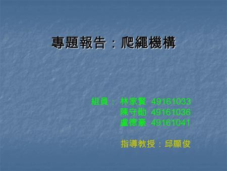 專題報告：爬繩機構 組員： 林家賢 49161033 陳守勛 49161036 盧德豪 49161041 指導教授：邱顯俊.