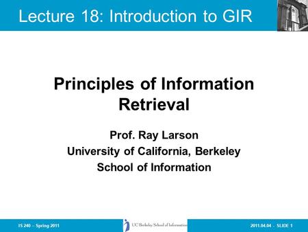 2011.04.04 - SLIDE 1IS 240 – Spring 2011 Prof. Ray Larson University of California, Berkeley School of Information Principles of Information Retrieval.